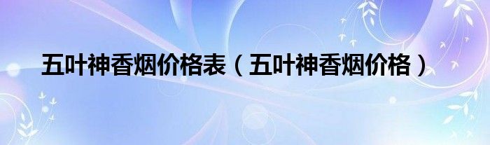 五葉神香煙價(jià)格表（五葉神香煙價(jià)格）