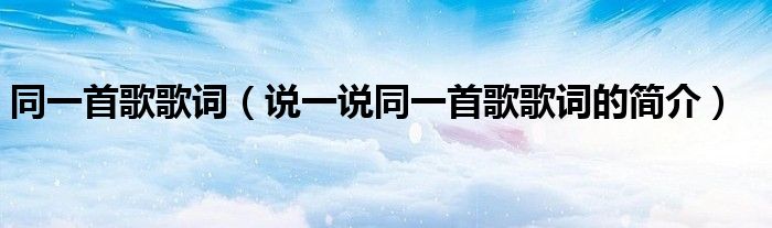 同一首歌歌詞（說一說同一首歌歌詞的簡介）