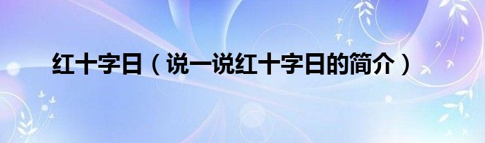 紅十字日（說一說紅十字日的簡(jiǎn)介）