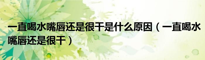 一直喝水嘴唇還是很干是什么原因（一直喝水嘴唇還是很干）