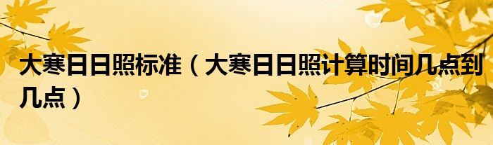 大寒日日照標(biāo)準(zhǔn)（大寒日日照計(jì)算時(shí)間幾點(diǎn)到幾點(diǎn)）
