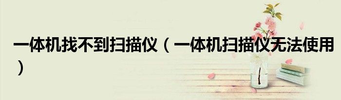 一體機(jī)找不到掃描儀（一體機(jī)掃描儀無法使用）