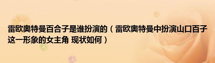 雷歐奧特曼百合子是誰扮演的（雷歐奧特曼中扮演山口百子這一形象的女主角 現(xiàn)狀如何）