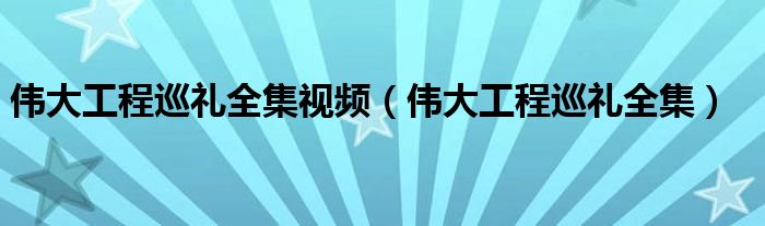 偉大工程巡禮全集視頻（偉大工程巡禮全集）