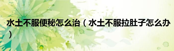 水土不服便秘怎么治（水土不服拉肚子怎么辦）
