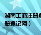 湖南工商注冊(cè)登記網(wǎng)上辦事大廳（湖南工商注冊(cè)登記網(wǎng)）