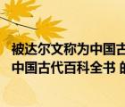 被達(dá)爾文稱為中國(guó)古代百科全書(shū)的是哪本書(shū)（被達(dá)爾文稱為 中國(guó)古代百科全書(shū) 的是哪本）