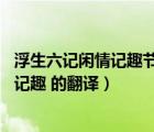 浮生六記閑情記趣節(jié)選文言文翻譯（浮生六記 middot 閑情記趣 的翻譯）
