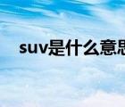 suv是什么意思的縮寫（suv是什么意思）