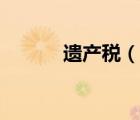 遺產(chǎn)稅（說一說遺產(chǎn)稅的簡介）