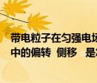 帶電粒子在勻強(qiáng)電場(chǎng)中的運(yùn)動(dòng)偏轉(zhuǎn)角（帶電粒子在勻強(qiáng)電場(chǎng)中的偏轉(zhuǎn)  側(cè)移   是怎樣的運(yùn)動(dòng) 我在預(yù)   _360）