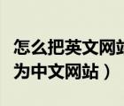 怎么把英文網(wǎng)站翻譯成中文（英文網(wǎng)站怎么變?yōu)橹形木W(wǎng)站）