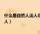 什么是自然人法人非法人組織企業(yè)法人（什么是自然人和法人）