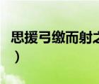 思援弓繳而射之之字的意思（思援弓繳而射之）