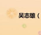吳志雄（說一說吳志雄的簡介）