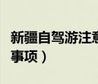 新疆自駕游注意事項(xiàng)有哪些（新疆自駕游注意事項(xiàng)）