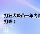 打狂犬疫苗一年內(nèi)需要打嗎多少錢（打狂犬疫苗一年內(nèi)需要打嗎）