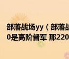 部落戰(zhàn)場(chǎng)yy（部落戰(zhàn)場(chǎng)等級(jí)各對(duì)應(yīng)什么頭銜 就是我知道2400是高階督軍 那2200）
