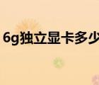 6g獨(dú)立顯卡多少錢(qián)（獨(dú)立顯卡要多少錢(qián)一個(gè)）