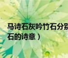 馬詩(shī)石灰吟竹石分別表達(dá)了詩(shī)人怎樣的志向（馬詩(shī)石灰吟竹石的詩(shī)意）