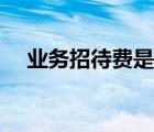 業(yè)務(wù)招待費(fèi)是什么費(fèi)用（什么是招待費(fèi)）