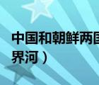 中國和朝鮮兩國的界河是（中國和朝鮮兩國的界河）