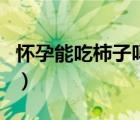 懷孕能吃柿子嗎什么時(shí)候吃（懷孕能吃柿子嗎）
