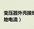 變壓器外殼接地電流多大正常（變壓器外殼接地電流）