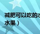 減肥可以吃的水果蔬菜有哪些（減肥可以吃的水果）