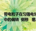 帶電粒子在勻強(qiáng)電場(chǎng)中的運(yùn)動(dòng)偏轉(zhuǎn)角（帶電粒子在勻強(qiáng)電場(chǎng)中的偏轉(zhuǎn)  側(cè)移   是怎樣的運(yùn)動(dòng) 我在預(yù)   _360）