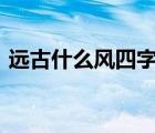 遠(yuǎn)古什么風(fēng)四字成語(yǔ)（遠(yuǎn)古風(fēng)俗(打一成語(yǔ))）