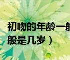 初吻的年齡一般是幾歲到幾歲（初吻的年齡一般是幾歲）