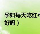 孕婦每天吃紅棗對胎兒好嗎（孕婦每天吃紅棗好嗎）