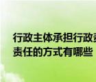 行政主體承擔(dān)行政責(zé)任的方式有哪些?（行政主體承擔(dān)行政責(zé)任的方式有哪些）