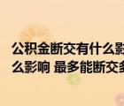 公積金斷交有什么影響 最多能斷交多久呢（公積金斷交有什么影響 最多能斷交多久）
