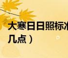 大寒日日照標(biāo)準(zhǔn)（大寒日日照計(jì)算時(shí)間幾點(diǎn)到幾點(diǎn)）
