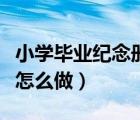 小學(xué)畢業(yè)紀(jì)念冊怎么做簡單（小學(xué)畢業(yè)紀(jì)念冊怎么做）