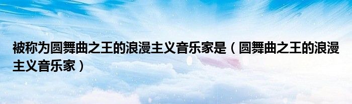 被稱為圓舞曲之王的浪漫主義音樂家是（圓舞曲之王的浪漫主義音樂家）