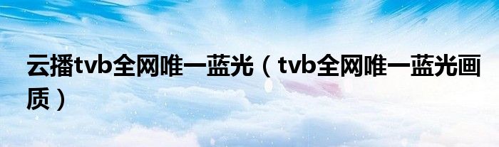 云播tvb全網(wǎng)唯一藍(lán)光（tvb全網(wǎng)唯一藍(lán)光畫質(zhì)）