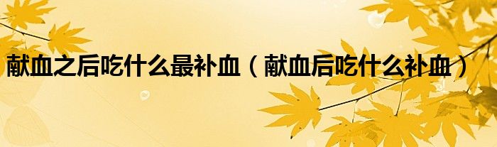 獻(xiàn)血之后吃什么最補(bǔ)血（獻(xiàn)血后吃什么補(bǔ)血）