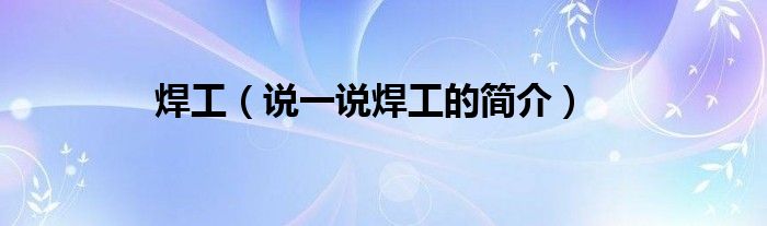 焊工（說一說焊工的簡介）