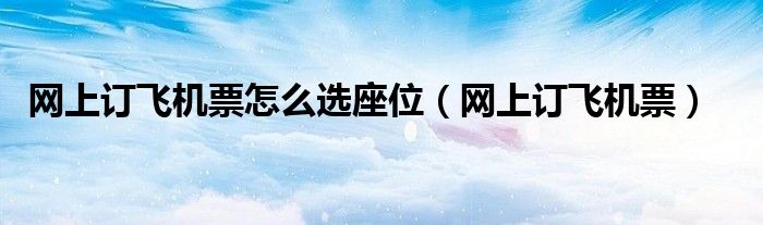 網(wǎng)上訂飛機(jī)票怎么選座位（網(wǎng)上訂飛機(jī)票）