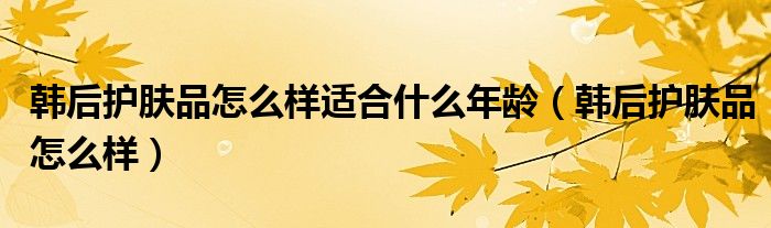 韓后護(hù)膚品怎么樣適合什么年齡（韓后護(hù)膚品怎么樣）