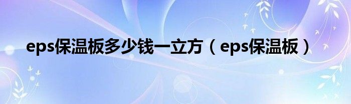 eps保溫板多少錢一立方（eps保溫板）