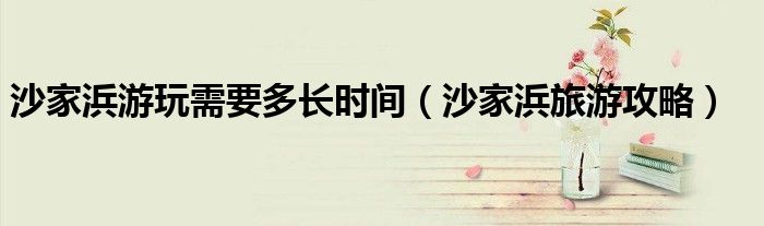 沙家浜游玩需要多長時(shí)間（沙家浜旅游攻略）