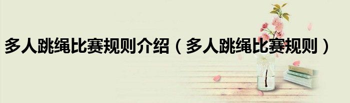 多人跳繩比賽規(guī)則介紹（多人跳繩比賽規(guī)則）