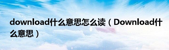 download什么意思怎么讀（Download什么意思）
