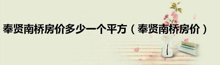 奉賢南橋房價多少一個平方（奉賢南橋房價）