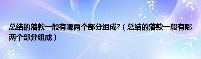 總結(jié)的落款一般有哪兩個部分組成?（總結(jié)的落款一般有哪兩個部分組成）