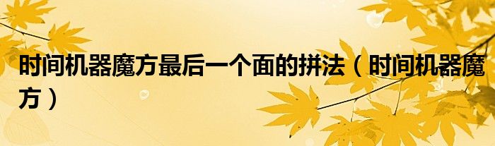 時間機(jī)器魔方最后一個面的拼法（時間機(jī)器魔方）